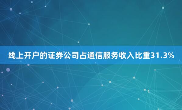 线上开户的证券公司占通信服务收入比重31.3%
