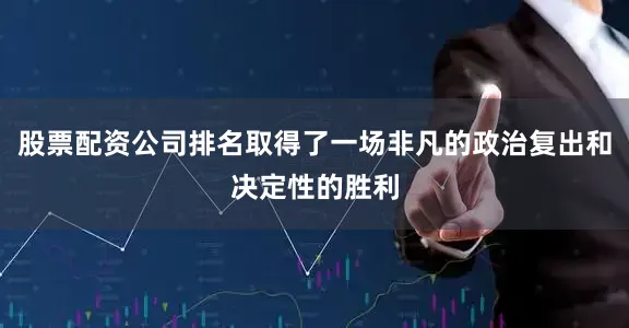 股票配资公司排名取得了一场非凡的政治复出和决定性的胜利