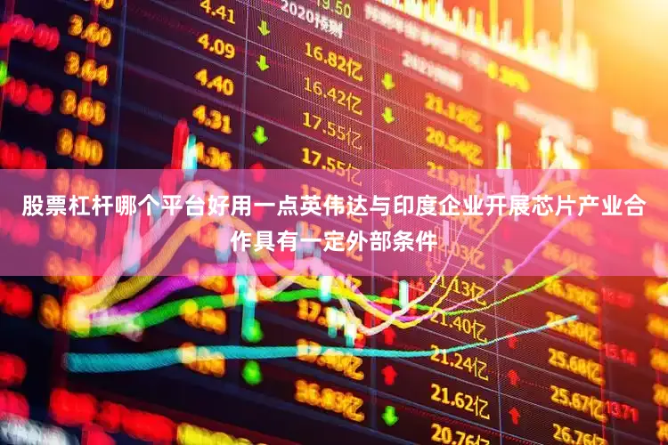 股票杠杆哪个平台好用一点英伟达与印度企业开展芯片产业合作具有一定外部条件