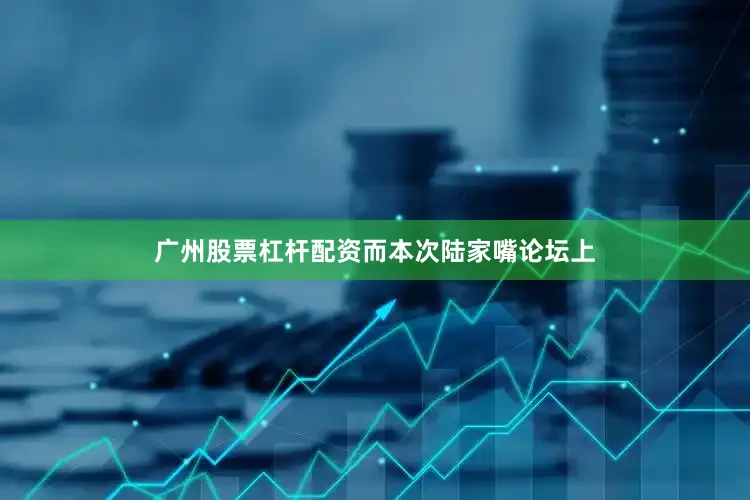 广州股票杠杆配资　　而本次陆家嘴论坛上