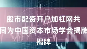 股市配资开户加杠网共同为中国资本市场学会揭牌