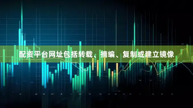 配资平台网址包括转载、摘编、复制或建立镜像