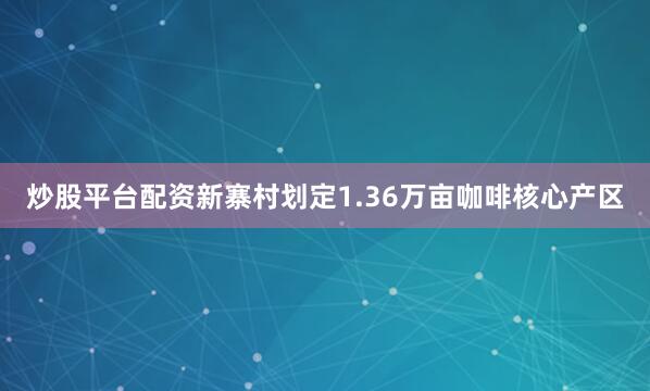 炒股平台配资新寨村划定1.36万亩咖啡核心产区