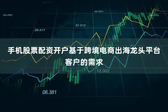 手机股票配资开户基于跨境电商出海龙头平台客户的需求
