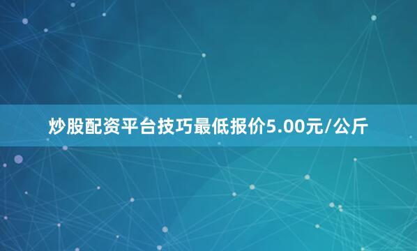 炒股配资平台技巧最低报价5.00元/公斤
