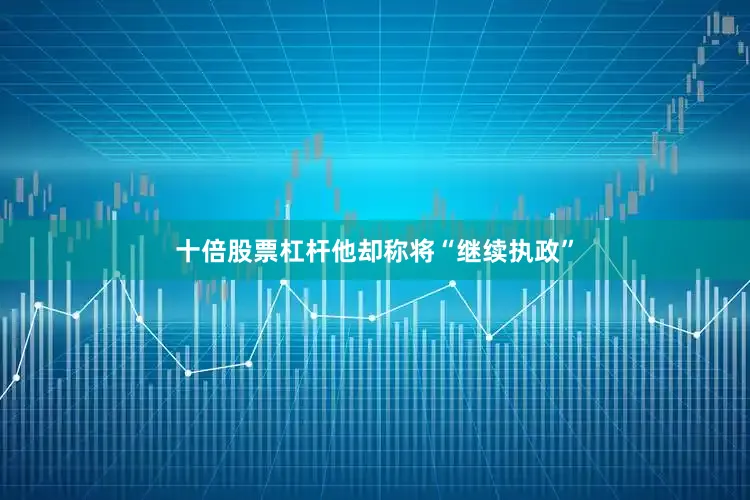十倍股票杠杆他却称将“继续执政”