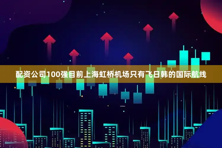 配资公司100强目前上海虹桥机场只有飞日韩的国际航线