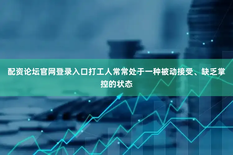 配资论坛官网登录入口打工人常常处于一种被动接受、缺乏掌控的状态