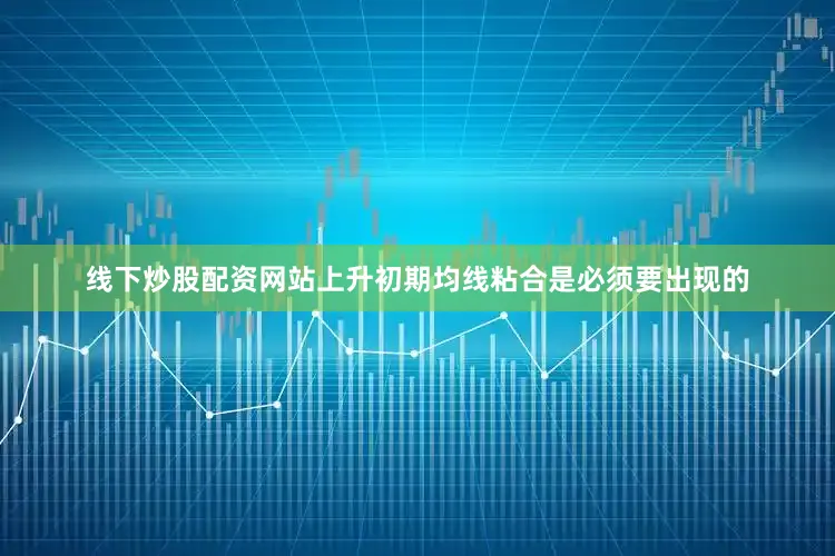 线下炒股配资网站上升初期均线粘合是必须要出现的
