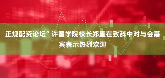 正规配资论坛”许昌学院校长郑直在致辞中对与会嘉宾表示热烈欢迎