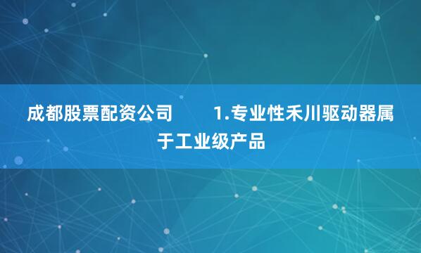 成都股票配资公司        1.专业性禾川驱动器属于工业级产品
