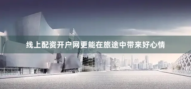 线上配资开户网更能在旅途中带来好心情