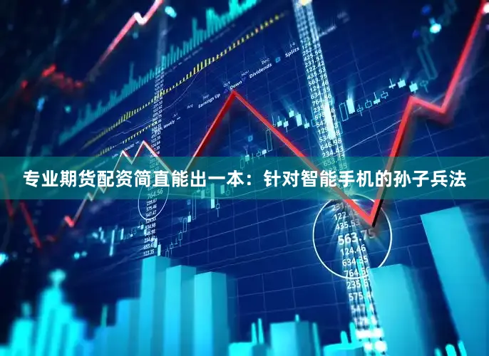 专业期货配资简直能出一本：针对智能手机的孙子兵法