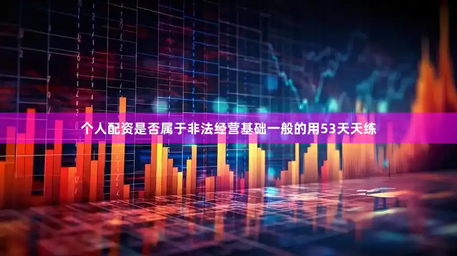 个人配资是否属于非法经营基础一般的用53天天练
