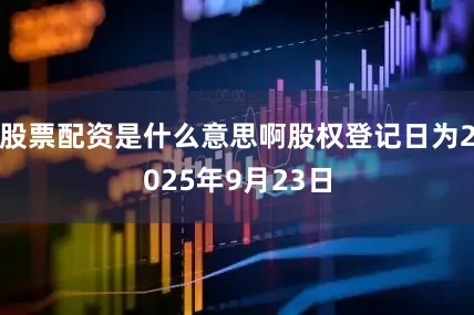 股票配资是什么意思啊股权登记日为2025年9月23日