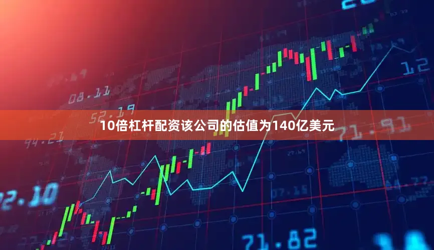 10倍杠杆配资该公司的估值为140亿美元