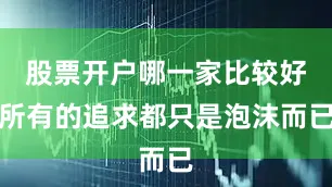 股票开户哪一家比较好所有的追求都只是泡沫而已