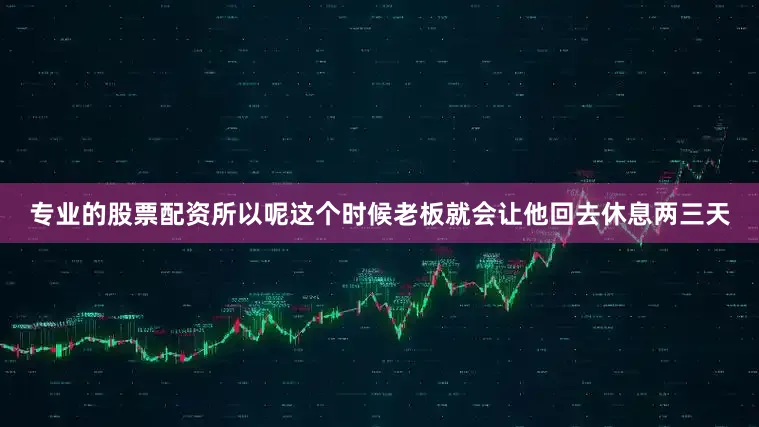 专业的股票配资所以呢这个时候老板就会让他回去休息两三天