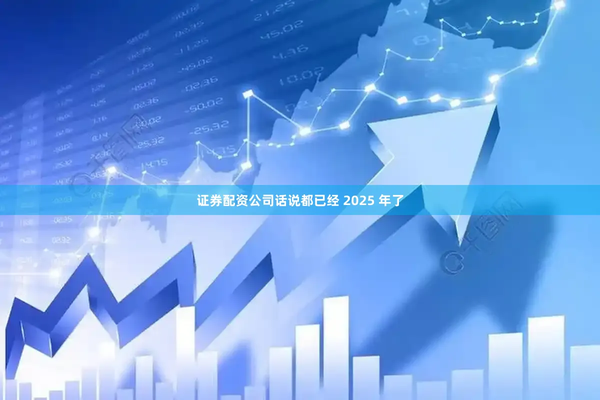 证券配资公司话说都已经 2025 年了