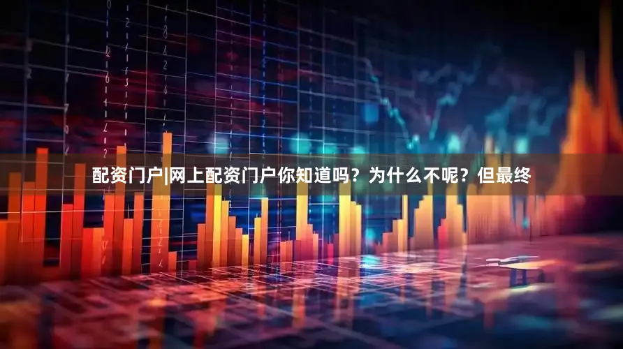 配资门户|网上配资门户你知道吗？为什么不呢？但最终