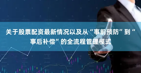 关于股票配资最新情况以及从“事前预防”到“事后补偿”的全流程管理模式