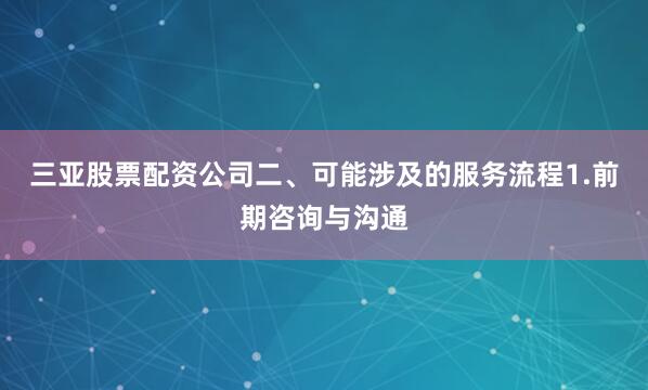 三亚股票配资公司二、可能涉及的服务流程1.前期咨询与沟通