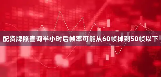 配资牌照查询半小时后帧率可能从60帧掉到50帧以下