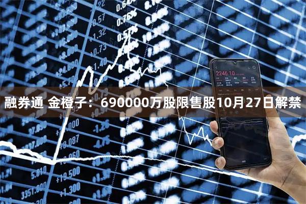 融券通 金橙子：690000万股限售股10月27日解禁