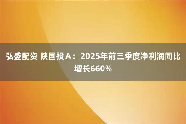 弘盛配资 陕国投Ａ：2025年前三季度净利润同比增长660%