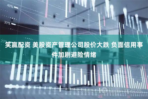 笑赢配资 美股资产管理公司股价大跌 负面信用事件加剧避险情绪
