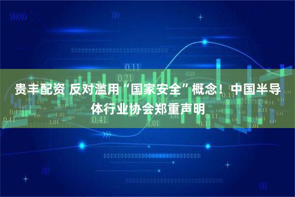 贵丰配资 反对滥用“国家安全”概念！中国半导体行业协会郑重声明