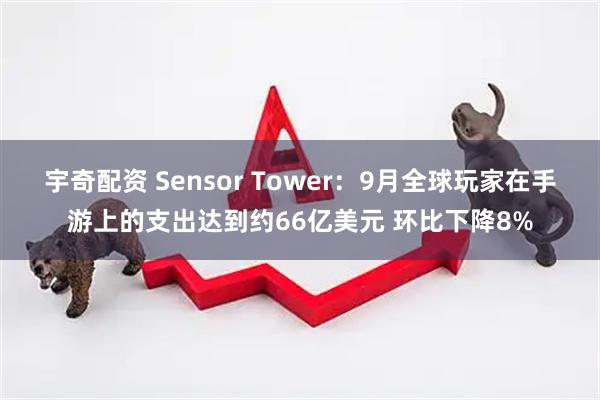 宇奇配资 Sensor Tower：9月全球玩家在手游上的支出达到约66亿美元 环比下降8%