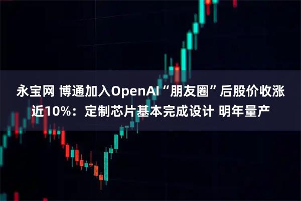 永宝网 博通加入OpenAI“朋友圈”后股价收涨近10%：定制芯片基本完成设计 明年量产