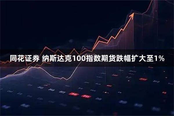 同花证券 纳斯达克100指数期货跌幅扩大至1%