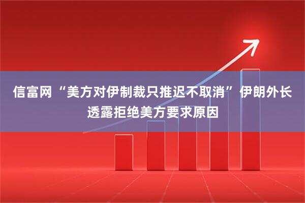 信富网 “美方对伊制裁只推迟不取消” 伊朗外长透露拒绝美方要求原因