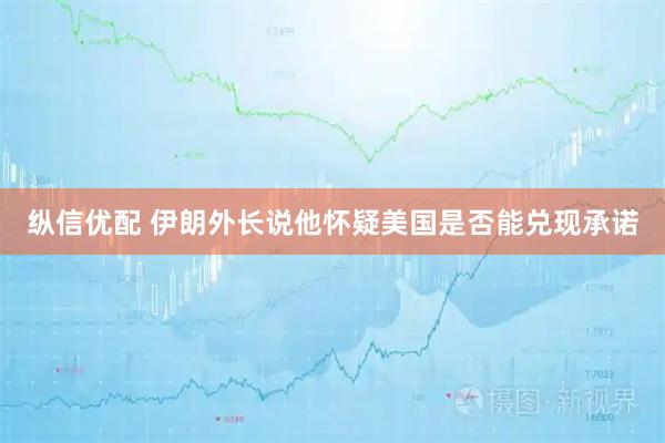 纵信优配 伊朗外长说他怀疑美国是否能兑现承诺