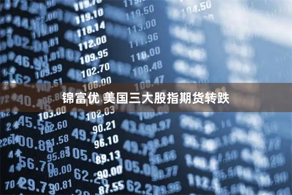 锦富优 美国三大股指期货转跌