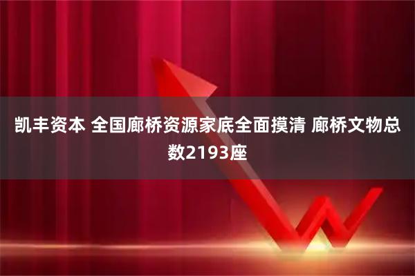 凯丰资本 全国廊桥资源家底全面摸清 廊桥文物总数2193座