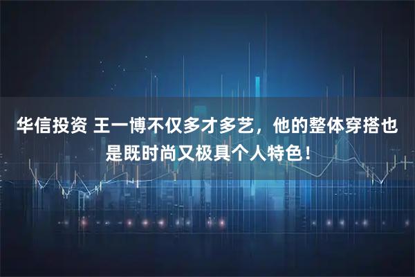 华信投资 王一博不仅多才多艺，他的整体穿搭也是既时尚又极具个人特色！