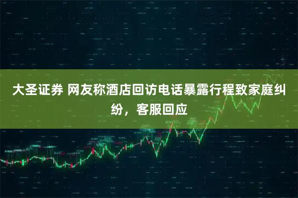 大圣证券 网友称酒店回访电话暴露行程致家庭纠纷，客服回应