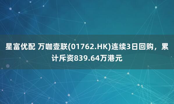 星富优配 万咖壹联(01762.HK)连续3日回购，累计斥资839.64万港元