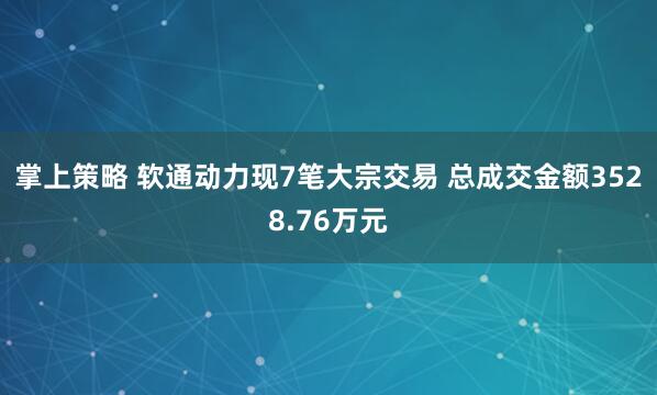 掌上策略 软通动力现7笔大宗交易 总成交金额3528.76万元
