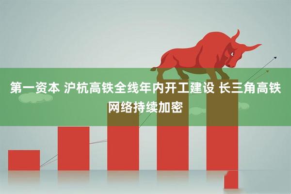 第一资本 沪杭高铁全线年内开工建设 长三角高铁网络持续加密