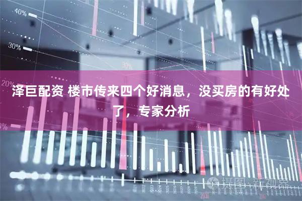 泽巨配资 楼市传来四个好消息，没买房的有好处了，专家分析