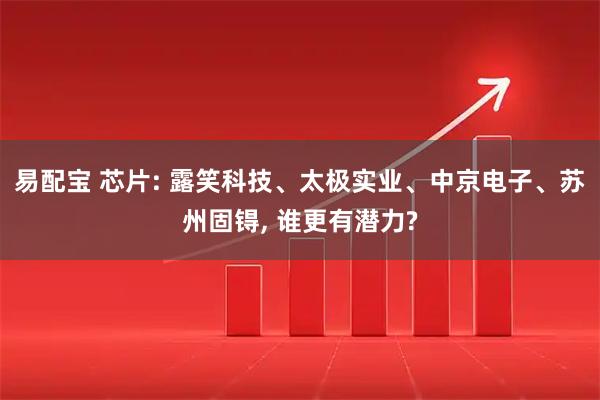 易配宝 芯片: 露笑科技、太极实业、中京电子、苏州固锝, 谁更有潜力?