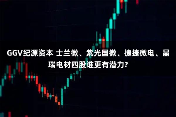 GGV纪源资本 士兰微、紫光国微、捷捷微电、晶瑞电材四股谁更有潜力?