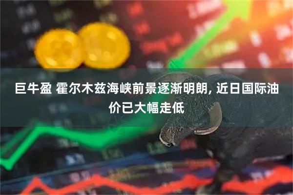 巨牛盈 霍尔木兹海峡前景逐渐明朗, 近日国际油价已大幅走低