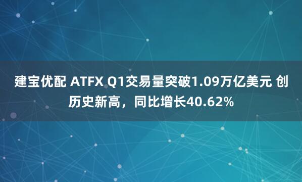 建宝优配 ATFX Q1交易量突破1.09万亿美元 创历史新高，同比增长40.62%