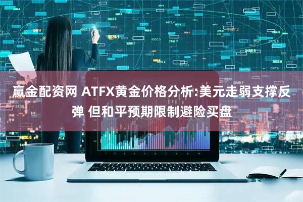 赢金配资网 ATFX黄金价格分析:美元走弱支撑反弹 但和平预期限制避险买盘