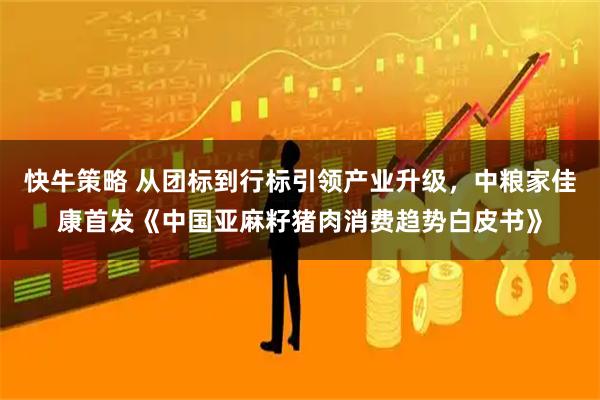 快牛策略 从团标到行标引领产业升级，中粮家佳康首发《中国亚麻籽猪肉消费趋势白皮书》
